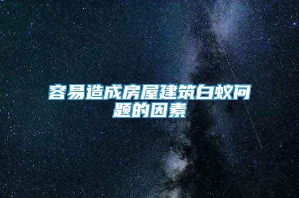 容易造成房屋建筑白蟻問題的因素