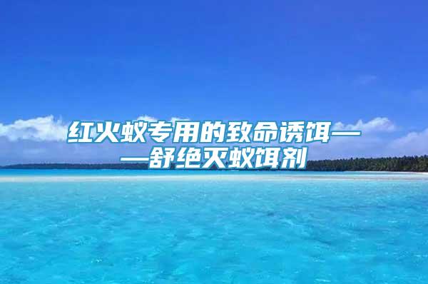 紅火蟻專用的致命誘餌——舒絕滅蟻餌劑