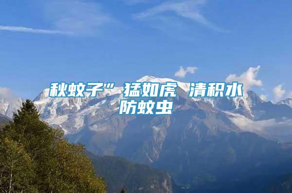 秋蚊子”猛如虎 清積水防蚊蟲