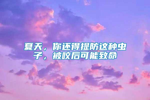 夏天，你還得提防這種蟲子，被咬后可能致命