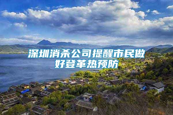深圳消殺公司提醒市民做好登革熱預(yù)防