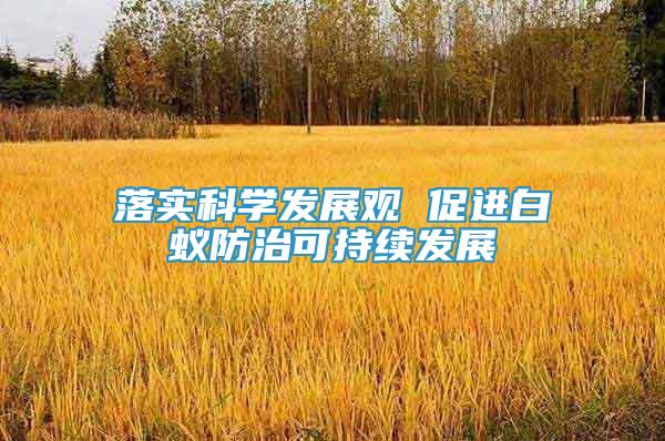 落實(shí)科學(xué)發(fā)展觀 促進(jìn)白蟻防治可持續(xù)發(fā)展