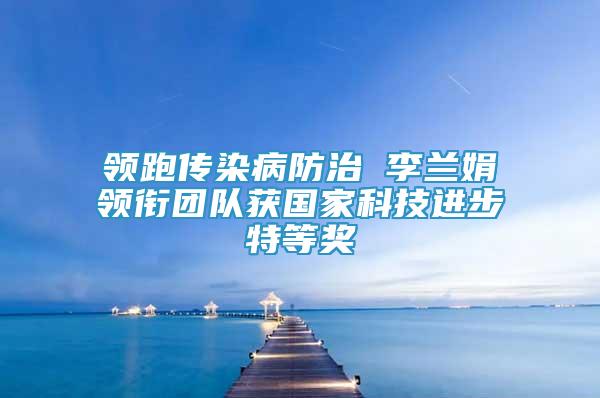 領(lǐng)跑傳染病防治 李蘭娟領(lǐng)銜團(tuán)隊獲國家科技進(jìn)步特等獎