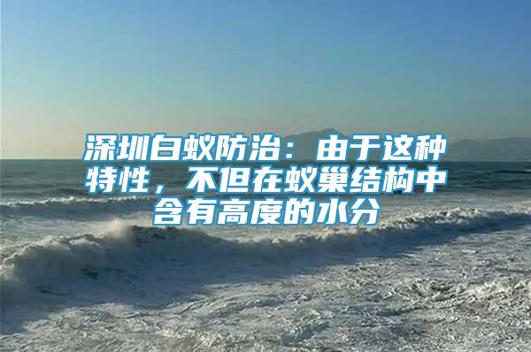 深圳白蟻防治：由于這種特性，不但在蟻巢結構中含有高度的水分