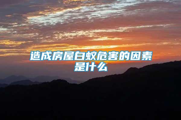 造成房屋白蟻危害的因素是什么