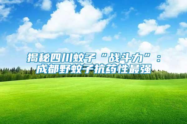 揭秘四川蚊子“戰(zhàn)斗力”：成都野蚊子抗藥性最強(qiáng)