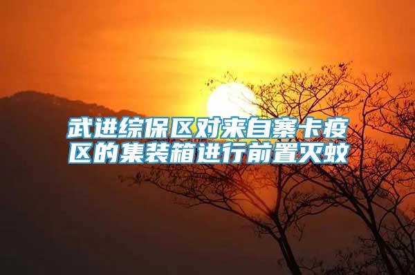 武進(jìn)綜保區(qū)對(duì)來自寨卡疫區(qū)的集裝箱進(jìn)行前置滅蚊