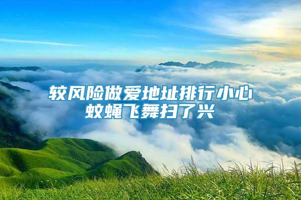 較風(fēng)險(xiǎn)做愛地址排行小心蚊蠅飛舞掃了興