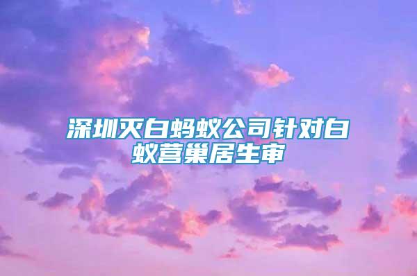 深圳滅白螞蟻公司針對白蟻營巢居生審