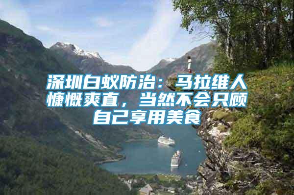 深圳白蟻防治：馬拉維人慷慨爽直，當(dāng)然不會(huì)只顧自己享用美食