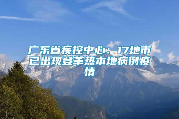 廣東省疾控中心：17地市已出現(xiàn)登革熱本地病例疫情