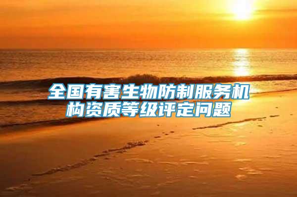 全國有害生物防制服務(wù)機構(gòu)資質(zhì)等級評定問題