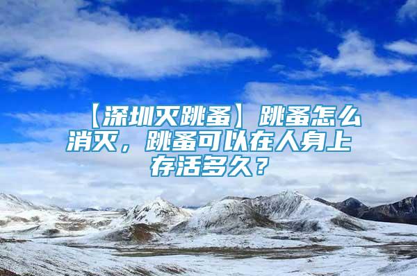 【深圳滅跳蚤】跳蚤怎么消滅，跳蚤可以在人身上存活多久？