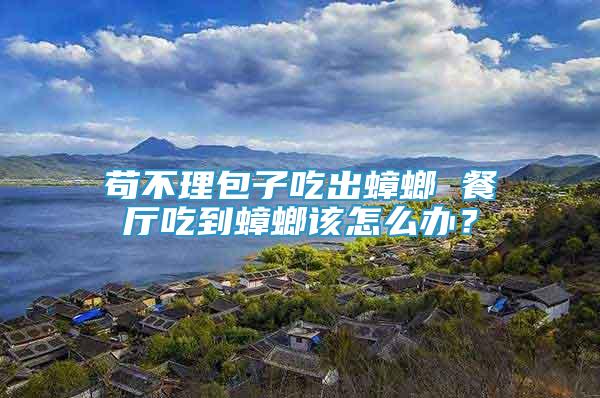 茍不理包子吃出蟑螂 餐廳吃到蟑螂該怎么辦？