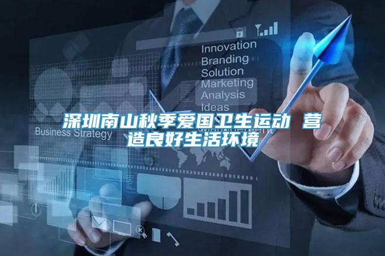 深圳南山秋季愛國衛(wèi)生運動 營造良好生活環(huán)境