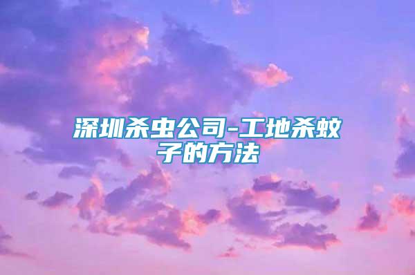 深圳殺蟲公司-工地殺蚊子的方法