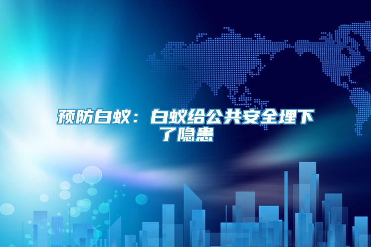 預(yù)防白蟻：白蟻給公共安全埋下了隱患