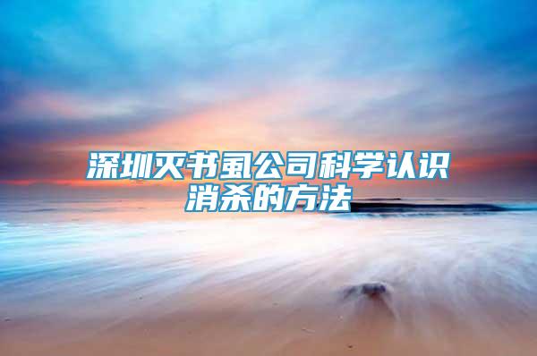深圳滅書虱公司科學認識消殺的方法