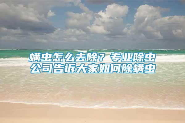 螨蟲怎么去除？專業(yè)除蟲公司告訴大家如何除螨蟲