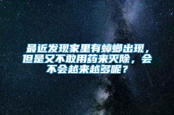 最近發(fā)現(xiàn)家里有蟑螂出現(xiàn)，但是又不敢用藥來滅除，會(huì)不會(huì)越來越多呢？