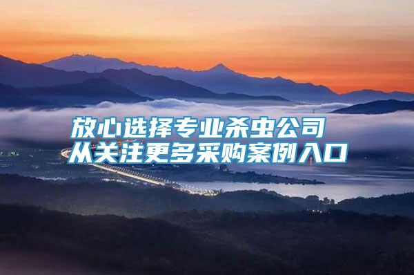 放心選擇專業(yè)殺蟲公司 從關注更多采購案例入口