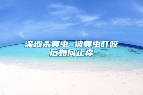深圳殺臭蟲 被臭蟲叮咬后如何止癢