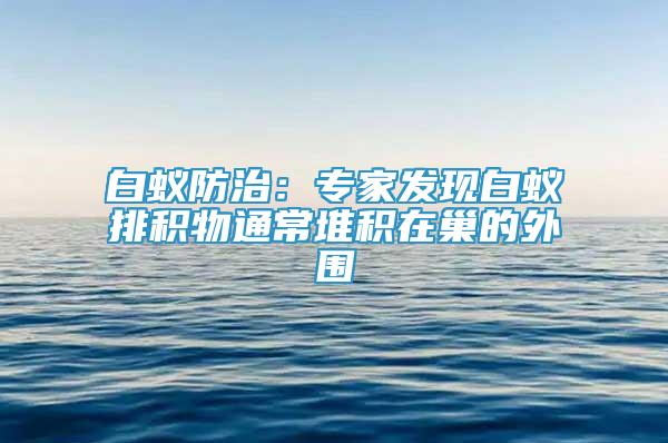 白蟻防治：專家發(fā)現(xiàn)白蟻排積物通常堆積在巢的外圍