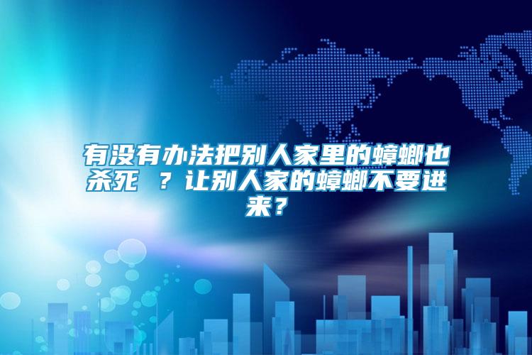 有沒(méi)有辦法把別人家里的蟑螂也殺死 ？讓別人家的蟑螂不要進(jìn)來(lái)？