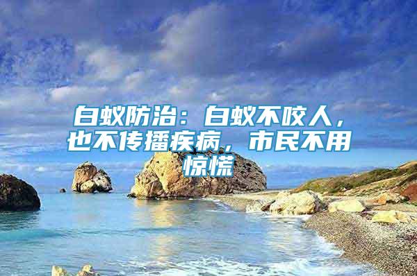 白蟻防治：白蟻不咬人，也不傳播疾病，市民不用驚慌