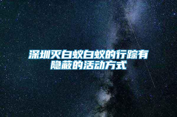 深圳滅白蟻白蟻的行蹤有隱蔽的活動方式