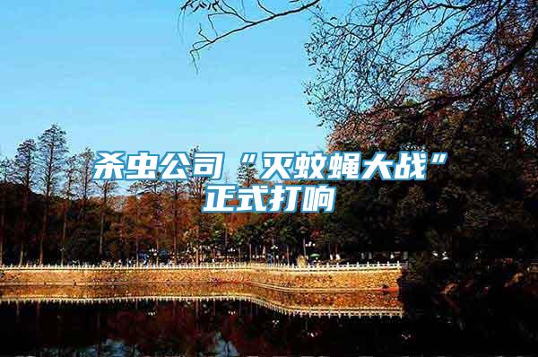 殺蟲(chóng)公司“滅蚊蠅大戰(zhàn)”正式打響