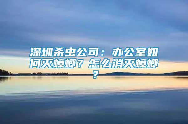 深圳殺蟲公司：辦公室如何滅蟑螂？怎么消滅蟑螂？