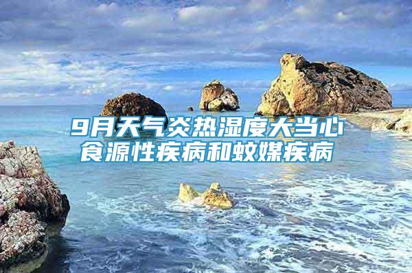9月天氣炎熱濕度大當(dāng)心食源性疾病和蚊媒疾病