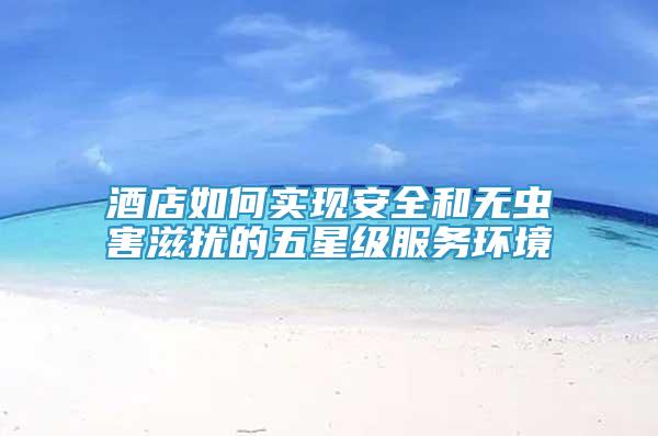 酒店如何實(shí)現(xiàn)安全和無蟲害滋擾的五星級(jí)服務(wù)環(huán)境