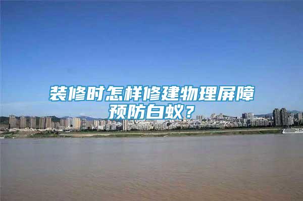 裝修時怎樣修建物理屏障預防白蟻？