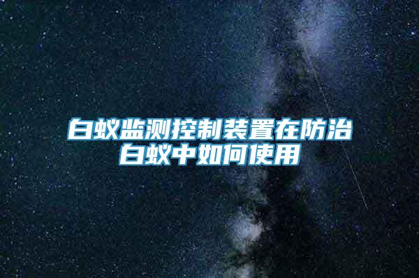 白蟻監(jiān)測(cè)控制裝置在防治白蟻中如何使用