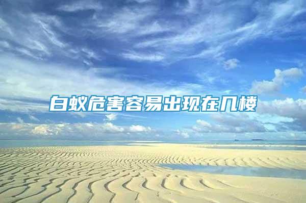 白蟻危害容易出現(xiàn)在幾樓
