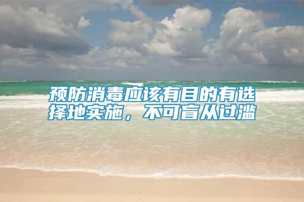 預(yù)防消毒應(yīng)該有目的有選擇地實施，不可盲從過濫