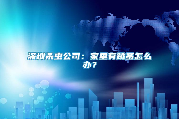 深圳殺蟲公司：家里有跳蚤怎么辦？