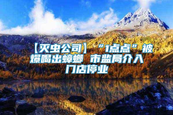 【滅蟲公司】“1點(diǎn)點(diǎn)”被爆喝出蟑螂 市監(jiān)局介入門店停業(yè)