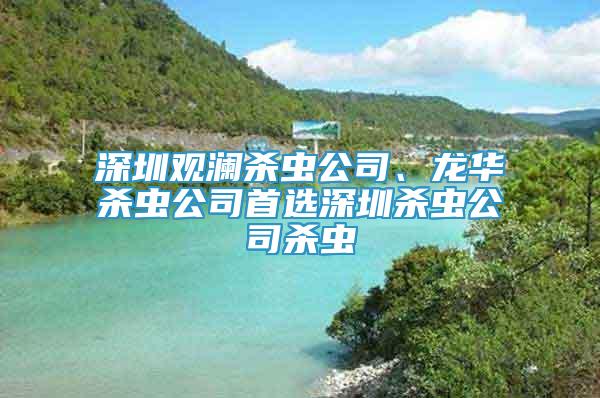 深圳觀瀾殺蟲(chóng)公司、龍華殺蟲(chóng)公司首選深圳殺蟲(chóng)公司殺蟲(chóng)