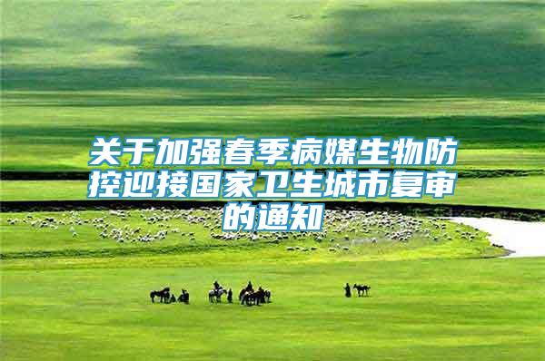 關(guān)于加強(qiáng)春季病媒生物防控迎接國(guó)家衛(wèi)生城市復(fù)審的通知