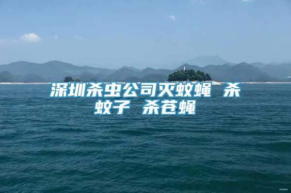 深圳殺蟲(chóng)公司滅蚊蠅 殺蚊子 殺蒼蠅