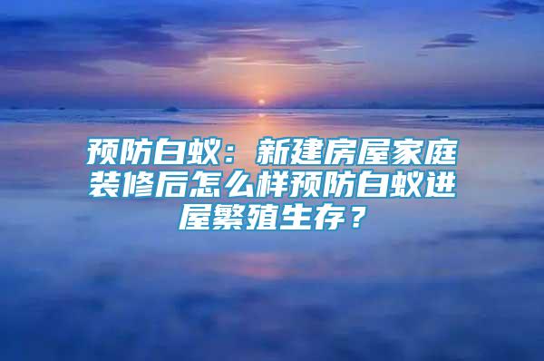 預(yù)防白蟻：新建房屋家庭裝修后怎么樣預(yù)防白蟻進(jìn)屋繁殖生存？