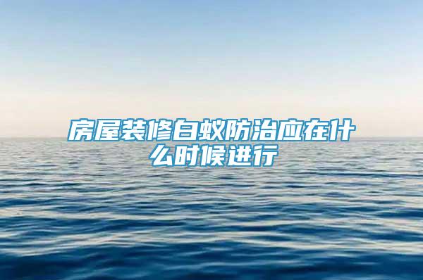 房屋裝修白蟻防治應(yīng)在什么時(shí)候進(jìn)行