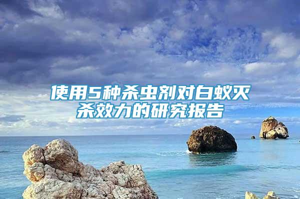 使用5種殺蟲劑對白蟻滅殺效力的研究報告