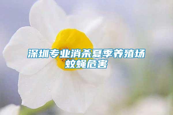 深圳專業(yè)消殺夏季養(yǎng)殖場蚊蠅危害