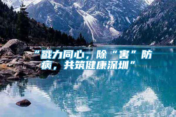 “戮力同心，除“害”防病，共筑健康深圳”