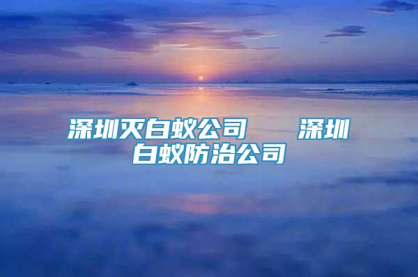 深圳滅白蟻公司   深圳白蟻防治公司
