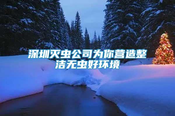 深圳滅蟲公司為你營(yíng)造整潔無(wú)蟲好環(huán)境
